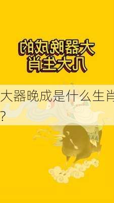 大器晚成是什么生肖?