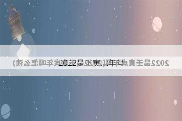 2022是壬寅虎年吗