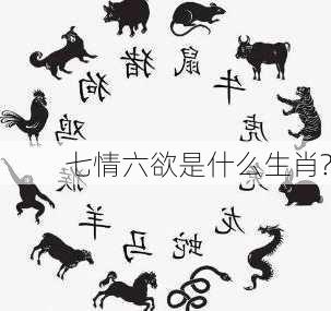 七情六欲是什么生肖?