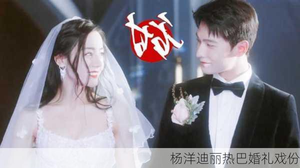 杨洋迪丽热巴婚礼戏份